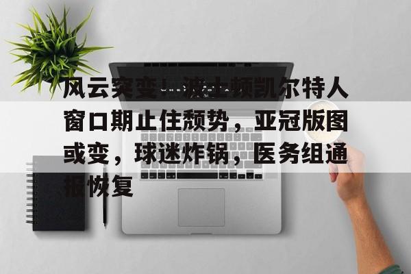 jiuyou.com-风云突变！波士顿凯尔特人窗口期止住颓势，亚冠版图或变，球迷炸锅，医务组通报恢复的简单介绍-jiuyou.com